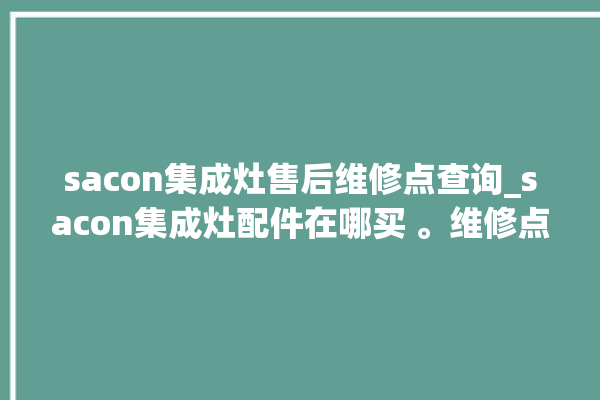 sacon集成灶售后维修点查询_sacon集成灶配件在哪买 。维修点