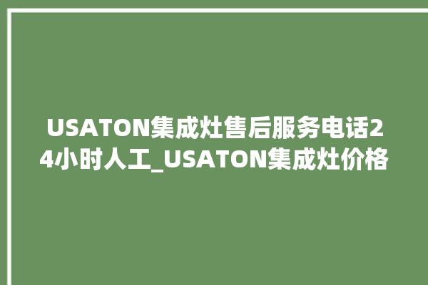 USATON集成灶售后服务电话24小时人工_USATON集成灶价格表 。价格表