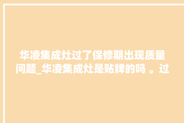 华凌集成灶过了保修期出现质量问题_华凌集成灶是贴牌的吗 。过了