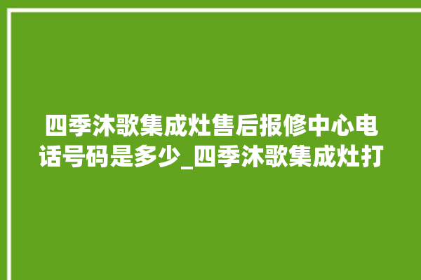 四季沐歌集成灶售后报修中心电话号码是多少_四季沐歌集成灶打火后一松手就灭 。歌集