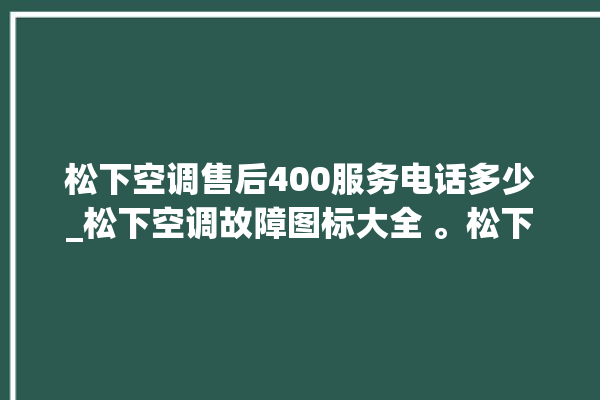 松下空调售后400服务电话多少_松下空调故障图标大全 。松下