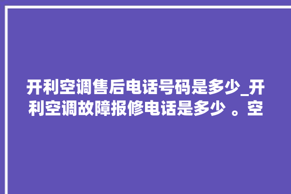 开利空调售后电话号码是多少_开利空调故障报修电话是多少 。空调