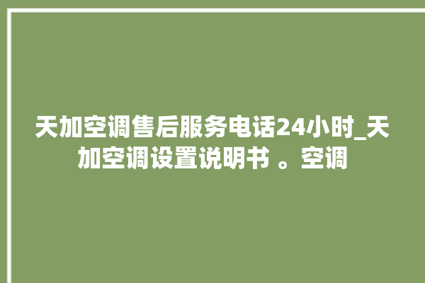 天加空调售后服务电话24小时_天加空调设置说明书 。空调