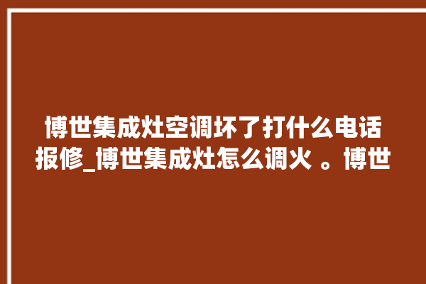 博世集成灶空调坏了打什么电话报修_博世集成灶怎么调火 。博世