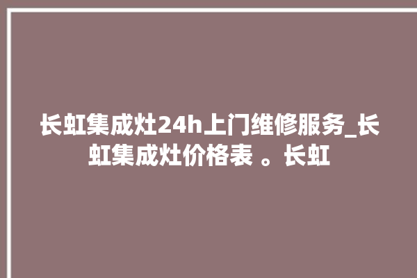 长虹集成灶24h上门维修服务_长虹集成灶价格表 。长虹