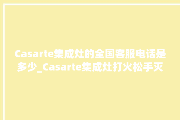 Casarte集成灶的全国客服电话是多少_Casarte集成灶打火松手灭 。客服电话