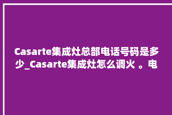 Casarte集成灶总部电话号码是多少_Casarte集成灶怎么调火 。电话号码