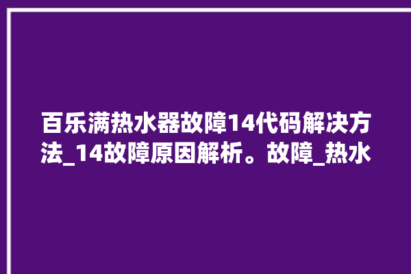 百乐满热水器故障14代码解决方法_14故障原因解析。故障_热水器