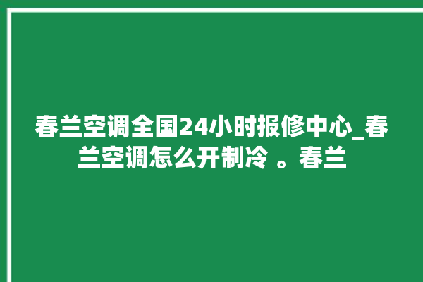 春兰空调全国24小时报修中心_春兰空调怎么开制冷 。春兰