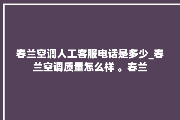 春兰空调人工客服电话是多少_春兰空调质量怎么样 。春兰