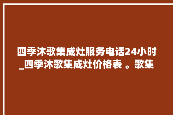 四季沐歌集成灶服务电话24小时_四季沐歌集成灶价格表 。歌集