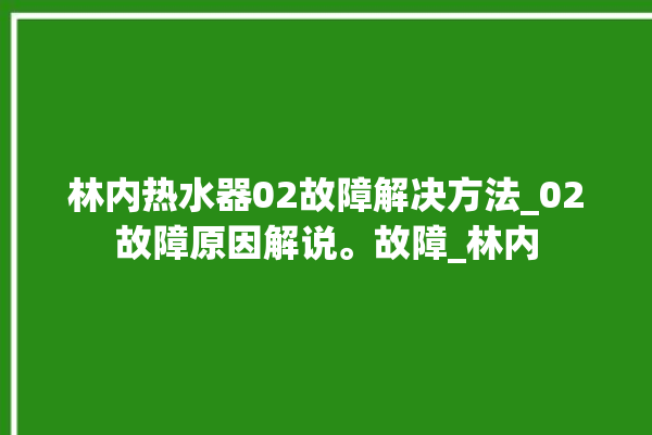 林内热水器02故障解决方法_02故障原因解说。故障_林内