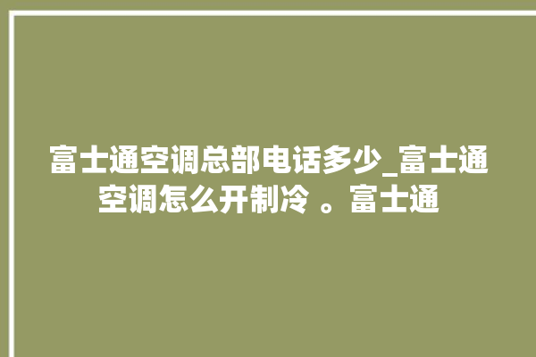 富士通空调总部电话多少_富士通空调怎么开制冷 。富士通