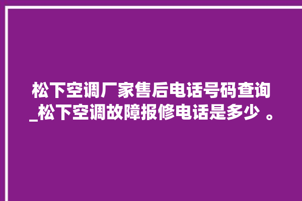 松下空调厂家售后电话号码查询_松下空调故障报修电话是多少 。松下