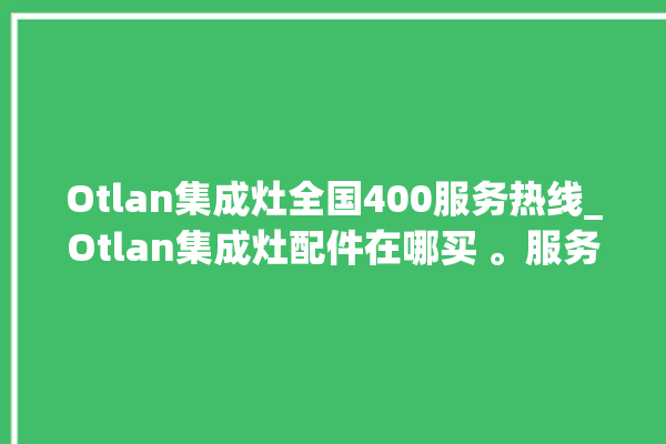 Otlan集成灶全国400服务热线_Otlan集成灶配件在哪买 。服务热线