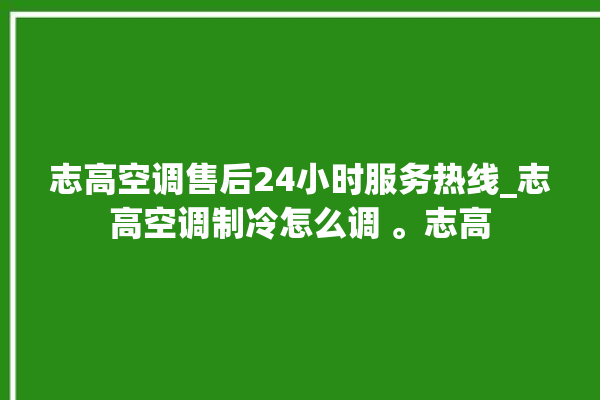 志高空调售后24小时服务热线_志高空调制冷怎么调 。志高