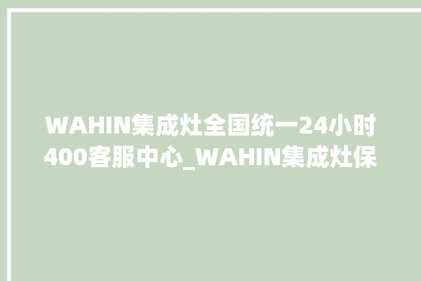 WAHIN集成灶全国统一24小时400客服中心_WAHIN集成灶保修多少年 。客服中心