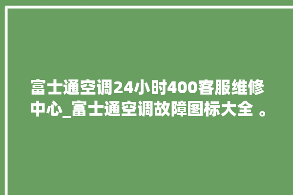 富士通空调24小时400客服维修中心_富士通空调故障图标大全 。富士通