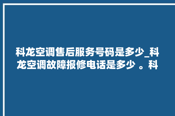 科龙空调售后服务号码是多少_科龙空调故障报修电话是多少 。科龙