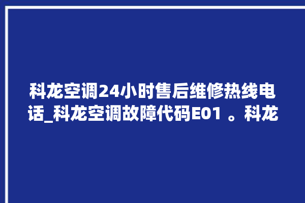 科龙空调24小时售后维修热线电话_科龙空调故障代码E01 。科龙