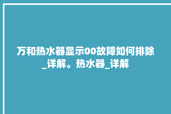 万和热水器显示00故障如何排除_详解。热水器_详解