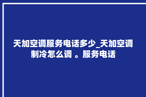 天加空调服务电话多少_天加空调制冷怎么调 。服务电话