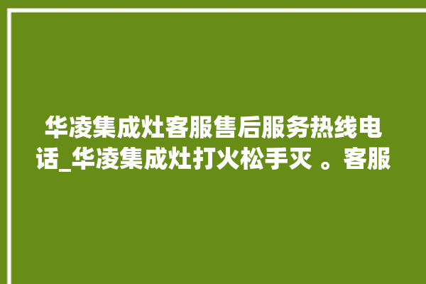 华凌集成灶客服售后服务热线电话_华凌集成灶打火松手灭 。客服