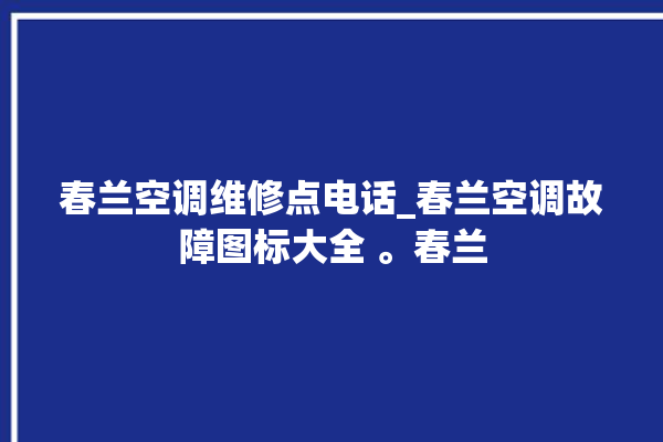 春兰空调维修点电话_春兰空调故障图标大全 。春兰