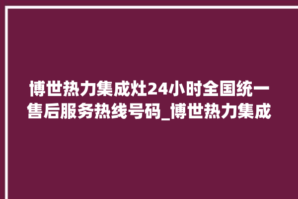 博世热力集成灶24小时全国统一售后服务热线号码_博世热力集成灶保修多少年 。热力