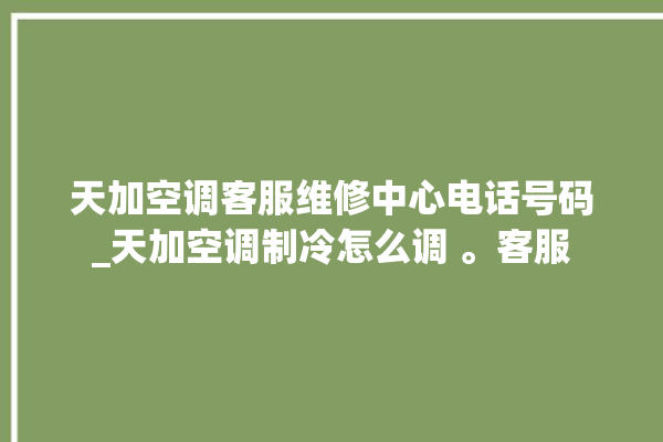 天加空调客服维修中心电话号码_天加空调制冷怎么调 。客服