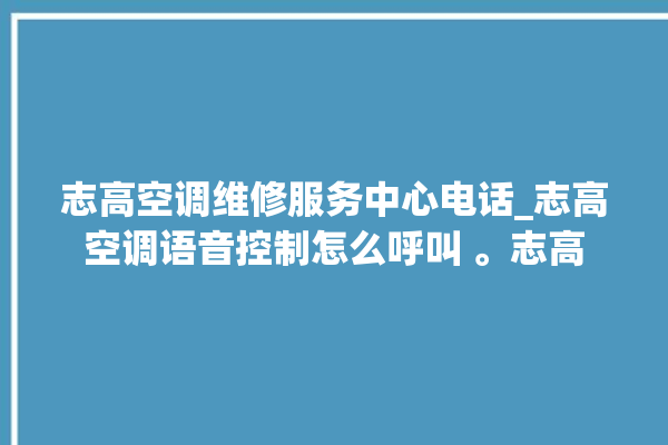 志高空调维修服务中心电话_志高空调语音控制怎么呼叫 。志高