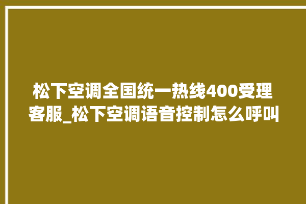 松下空调全国统一热线400受理客服_松下空调语音控制怎么呼叫 。松下