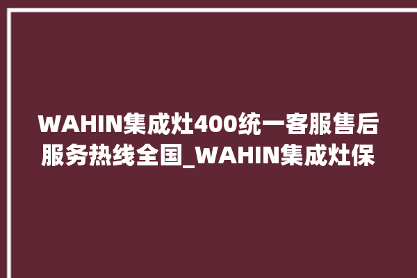 WAHIN集成灶400统一客服售后服务热线全国_WAHIN集成灶保修多少年 。客服