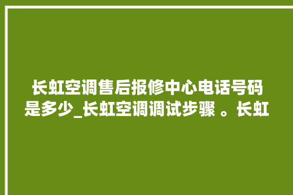 长虹空调售后报修中心电话号码是多少_长虹空调调试步骤 。长虹空调