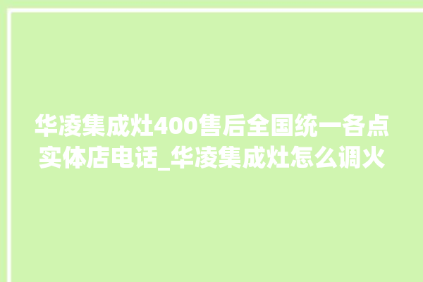 华凌集成灶400售后全国统一各点实体店电话_华凌集成灶怎么调火 。全国统一