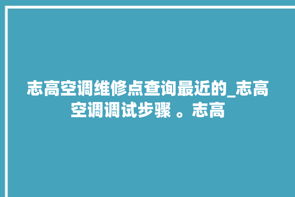 志高空调维修点查询最近的_志高空调调试步骤 。志高