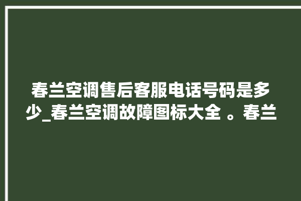 春兰空调售后客服电话号码是多少_春兰空调故障图标大全 。春兰