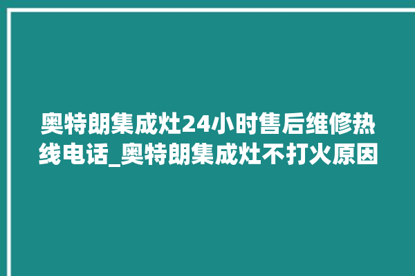 奥特朗集成灶24小时售后维修热线电话_奥特朗集成灶不打火原因 。奥特朗