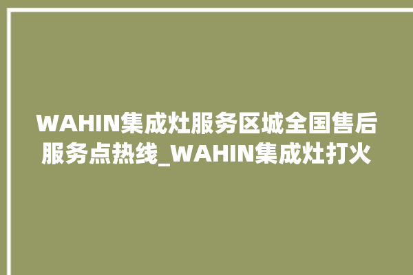 WAHIN集成灶服务区城全国售后服务点热线_WAHIN集成灶打火松手灭 。服务区