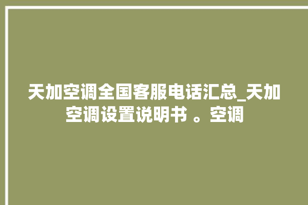 天加空调全国客服电话汇总_天加空调设置说明书 。空调