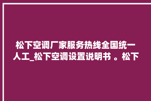 松下空调厂家服务热线全国统一人工_松下空调设置说明书 。松下