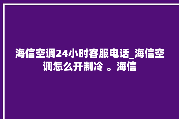 海信空调24小时客服电话_海信空调怎么开制冷 。海信