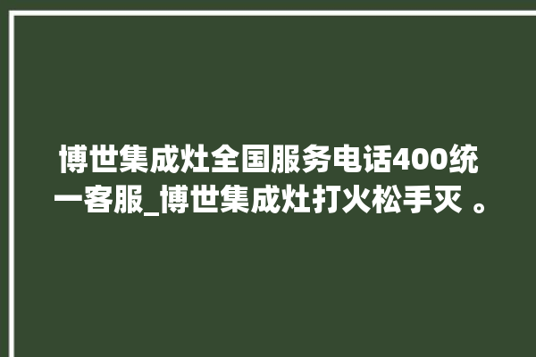 博世集成灶全国服务电话400统一客服_博世集成灶打火松手灭 。博世