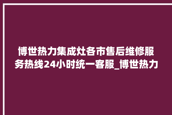 博世热力集成灶各市售后维修服务热线24小时统一客服_博世热力集成灶打火松手灭 。热力