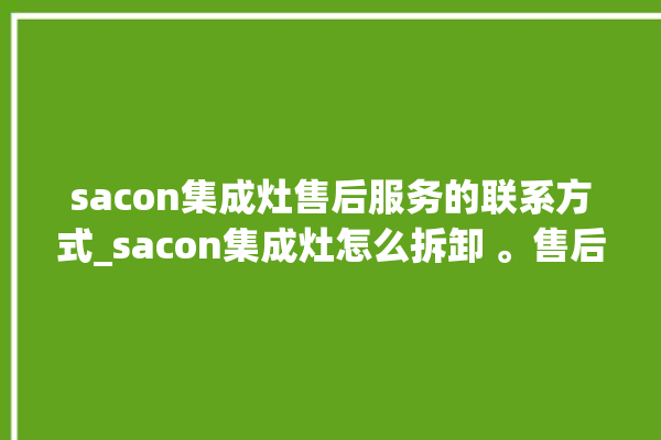 sacon集成灶售后服务的联系方式_sacon集成灶怎么拆卸 。售后服务