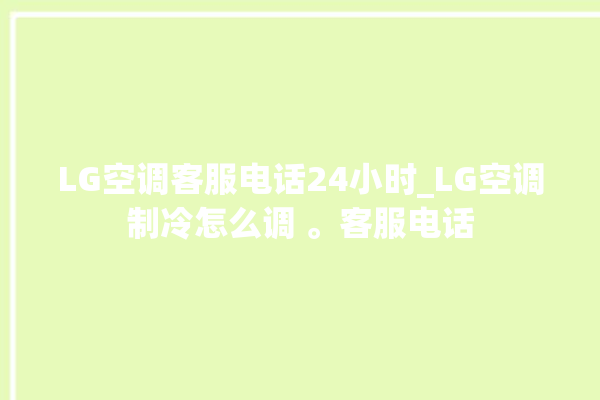 LG空调客服电话24小时_LG空调制冷怎么调 。客服电话