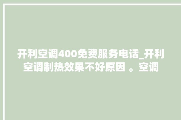 开利空调400免费服务电话_开利空调制热效果不好原因 。空调