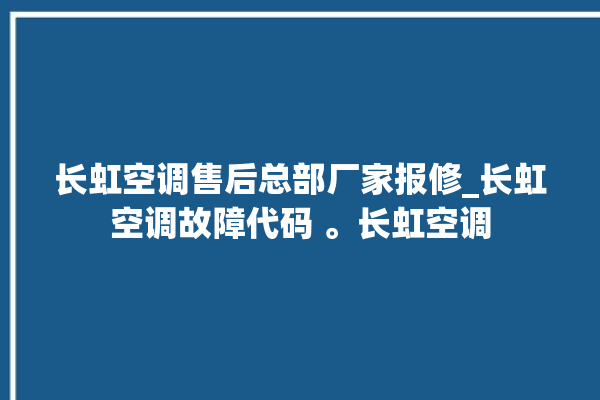 长虹空调售后总部厂家报修_长虹空调故障代码 。长虹空调