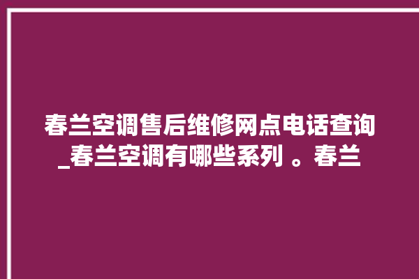 春兰空调售后维修网点电话查询_春兰空调有哪些系列 。春兰