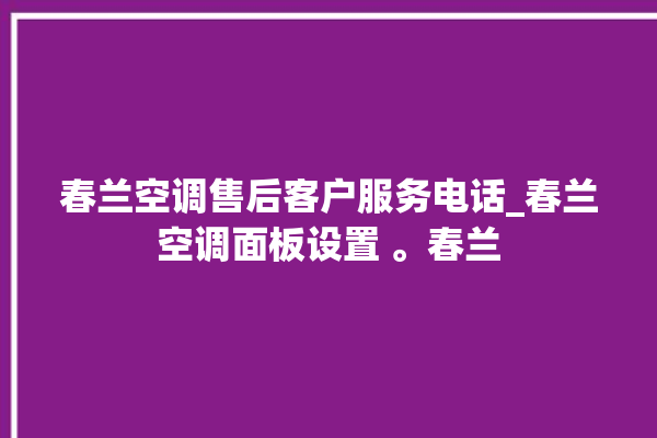 春兰空调售后客户服务电话_春兰空调面板设置 。春兰